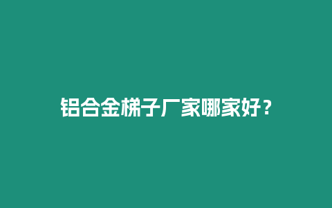 鋁合金梯子廠家哪家好？