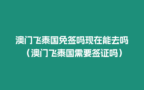 澳門飛泰國免簽嗎現在能去嗎（澳門飛泰國需要簽證嗎）