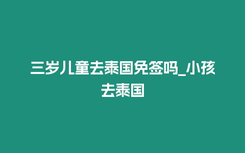 三歲兒童去泰國(guó)免簽嗎_小孩去泰國(guó)