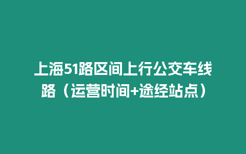 上海51路區(qū)間上行公交車線路（運營時間+途經(jīng)站點）