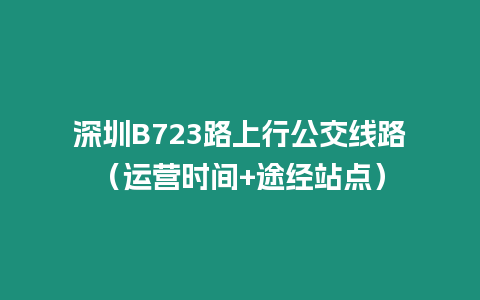 深圳B723路上行公交線路（運(yùn)營(yíng)時(shí)間+途經(jīng)站點(diǎn)）