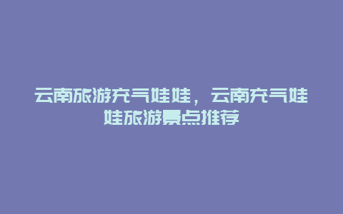 云南旅游充氣娃娃,云南充氣娃娃旅游景點推薦插圖 22ab0a7466df36e89b92a658f9f851d6.jpg
