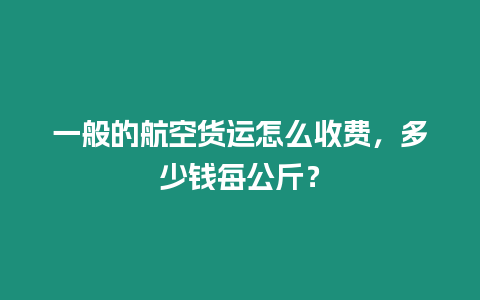 一般的航空貨運(yùn)怎么收費(fèi)，多少錢每公斤？