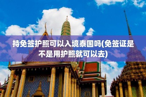 持免簽護照可以入境泰國嗎_免簽證是不是用護照就可以去插圖 23674945a35831f146174eb422ca5fca.jpg