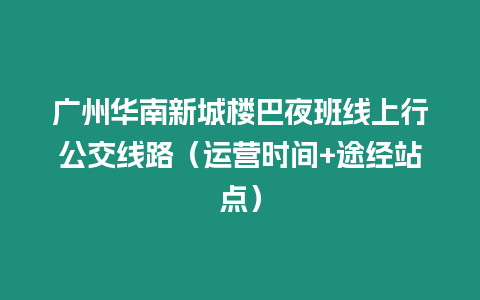廣州華南新城樓巴夜班線上行公交線路（運(yùn)營時(shí)間+途經(jīng)站點(diǎn)）