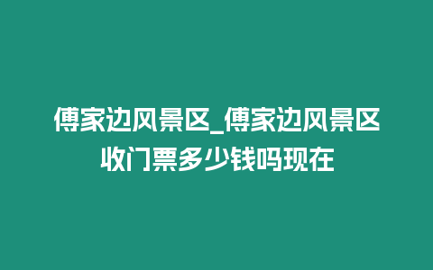 傅家邊風(fēng)景區(qū)_傅家邊風(fēng)景區(qū)收門票多少錢嗎現(xiàn)在