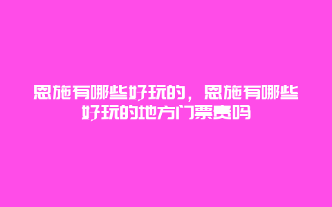 恩施有哪些好玩的,恩施有哪些好玩的地方門票貴嗎插圖 240ed1f2b12d08464ac7a0dff67cbc4c.jpg
