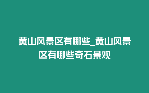 黃山風(fēng)景區(qū)有哪些_黃山風(fēng)景區(qū)有哪些奇石景觀
