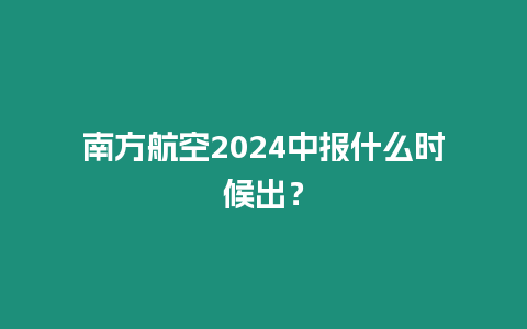 南方航空2024中報什么時候出？