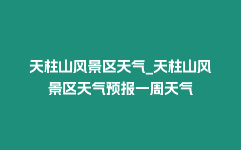 天柱山風(fēng)景區(qū)天氣_天柱山風(fēng)景區(qū)天氣預(yù)報(bào)一周天氣