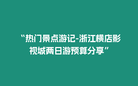 “熱門景點(diǎn)游記-浙江橫店影視城兩日游預(yù)算分享”