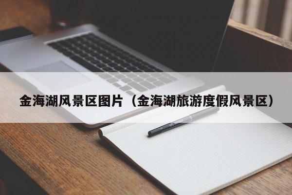 金海湖風(fēng)景區(qū)圖片_金海湖旅游度假風(fēng)景區(qū)插圖 260ecb6fe15442f6b1451bf6a718d4c2.jpg