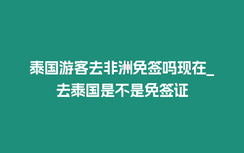 泰國游客去非洲免簽嗎現在_去泰國是不是免簽證