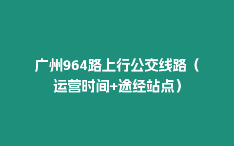 廣州964路上行公交線路（運營時間+途經站點）