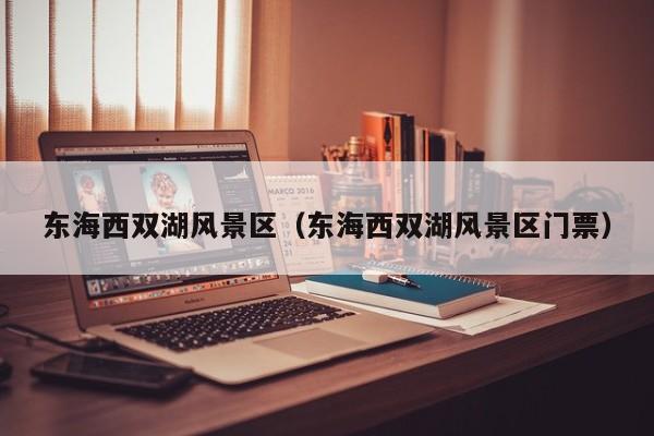 東海西雙湖風(fēng)景區(qū)_東海西雙湖風(fēng)景區(qū)門(mén)票多少錢(qián)插圖 2706f34c38a5b5884c46f7450bc7e602.jpg