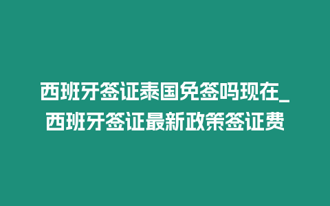 西班牙簽證泰國免簽嗎現(xiàn)在_西班牙簽證最新政策簽證費