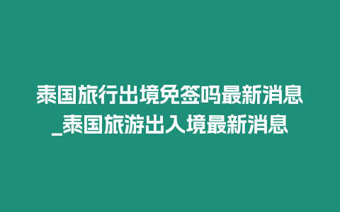 泰國旅行出境免簽嗎最新消息_泰國旅游出入境最新消息