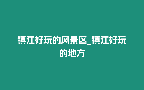 鎮(zhèn)江好玩的風(fēng)景區(qū)_鎮(zhèn)江好玩的地方
