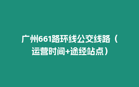 廣州661路環(huán)線公交線路（運營時間+途經(jīng)站點）