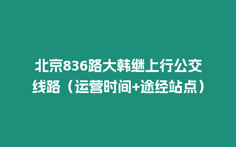 北京836路大韓繼上行公交線(xiàn)路（運(yùn)營(yíng)時(shí)間+途經(jīng)站點(diǎn)）