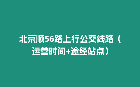 北京順56路上行公交線路（運營時間+途經站點）