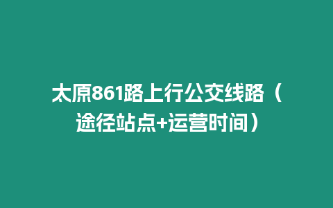 太原861路上行公交線路（途徑站點(diǎn)+運(yùn)營(yíng)時(shí)間）
