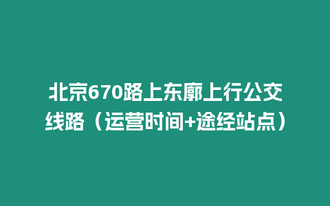 北京670路上東廓上行公交線路（運營時間+途經(jīng)站點）