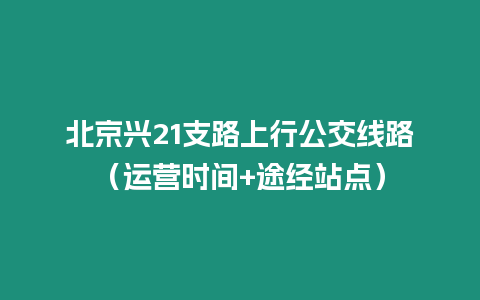 北京興21支路上行公交線路（運營時間+途經站點）