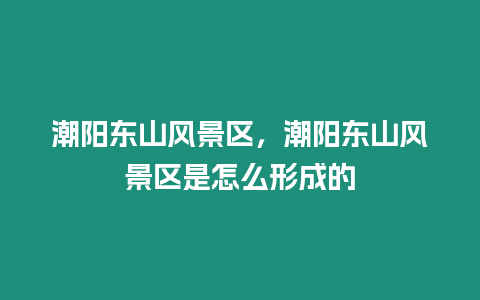 潮陽(yáng)東山風(fēng)景區(qū),潮陽(yáng)東山風(fēng)景區(qū)是怎么形成的插圖 潮陽(yáng)東山風(fēng)景區(qū),潮陽(yáng)東山風(fēng)景區(qū)是怎么形成的