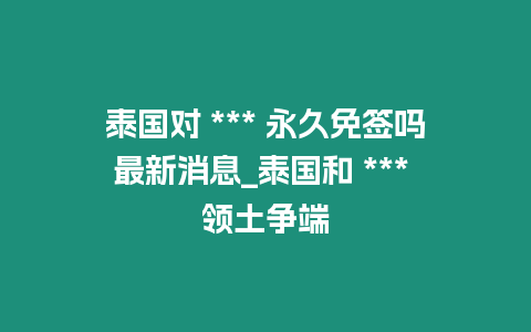 泰國對 *** 永久免簽嗎最新消息_泰國和 *** 領土爭端