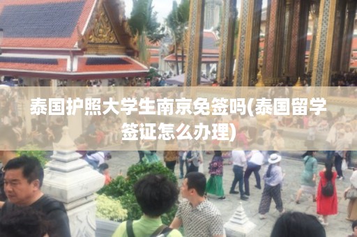 泰國(guó)護(hù)照大學(xué)生南京免簽嗎_泰國(guó)留學(xué)簽證怎么辦理插圖 2a27cf66a8e12b4fe0345f96756b8dce.jpg