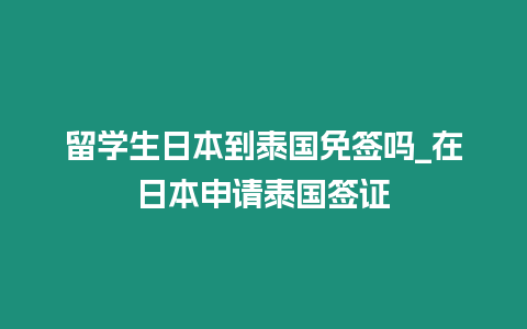留學(xué)生日本到泰國(guó)免簽嗎_在日本申請(qǐng)?zhí)﹪?guó)簽證