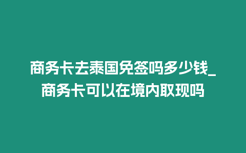 商務卡去泰國免簽嗎多少錢_商務卡可以在境內取現嗎