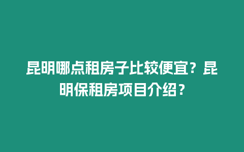昆明哪點租房子比較便宜？昆明保租房項目介紹？
