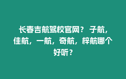 長春吉航駕校官網(wǎng)？ 子航，佳航，一航，奇航，梓航哪個(gè)好聽？