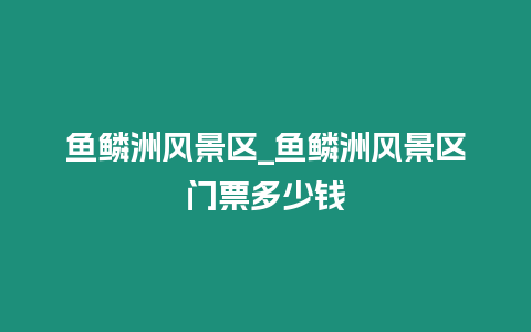 魚鱗洲風景區_魚鱗洲風景區門票多少錢