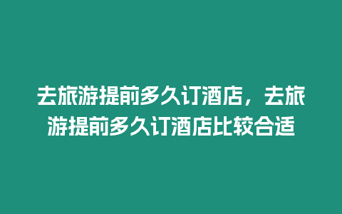 去旅游提前多久訂酒店，去旅游提前多久訂酒店比較合適
