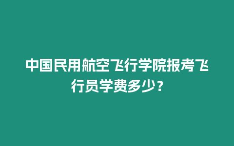 中國民用航空飛行學(xué)院報(bào)考飛行員學(xué)費(fèi)多少？