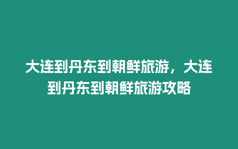 大連到丹東到朝鮮旅游，大連到丹東到朝鮮旅游攻略