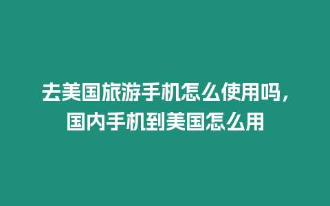 去美國旅游手機怎么使用嗎，國內(nèi)手機到美國怎么用