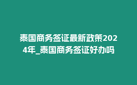泰國(guó)商務(wù)簽證最新政策2024年_泰國(guó)商務(wù)簽證好辦嗎