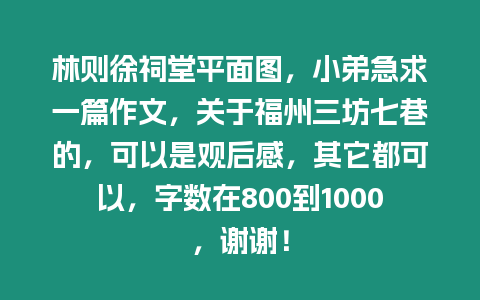 林則徐祠堂平面圖，小弟急求一篇作文，關于福州三坊七巷的，可以是觀后感，其它都可以，字數(shù)在800到1000，謝謝！