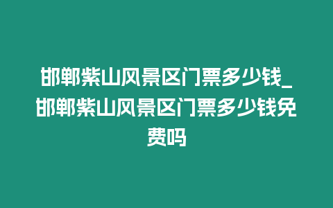 邯鄲紫山風(fēng)景區(qū)門票多少錢_邯鄲紫山風(fēng)景區(qū)門票多少錢免費(fèi)嗎