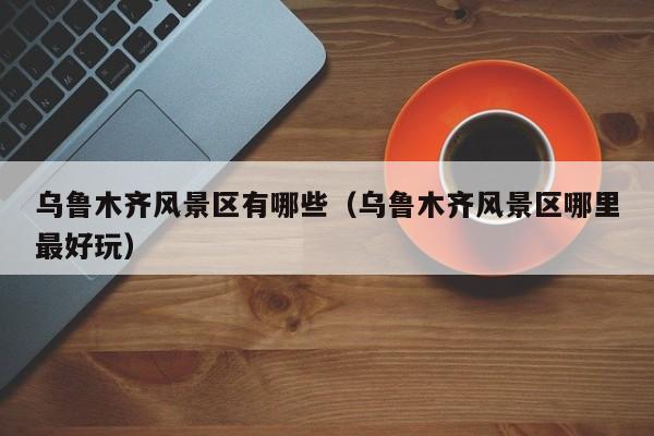 烏魯木齊風景區有哪些,烏魯木齊風景區哪里最好玩插圖 2c7bb2792529f447a33d5f4acdfb4289.jpg