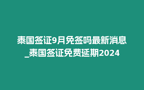 泰國簽證9月免簽嗎最新消息_泰國簽證免費(fèi)延期2024
