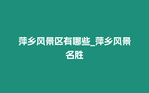 萍鄉(xiāng)風(fēng)景區(qū)有哪些_萍鄉(xiāng)風(fēng)景名勝