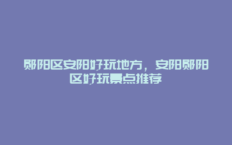 鄖陽區安陽好玩地方,安陽鄖陽區好玩景點推薦插圖 2d846f880ad5f63a0e6ecd80c69a0b2e.jpg