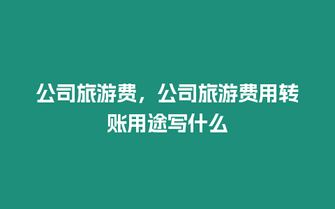 公司旅游費，公司旅游費用轉(zhuǎn)賬用途寫什么