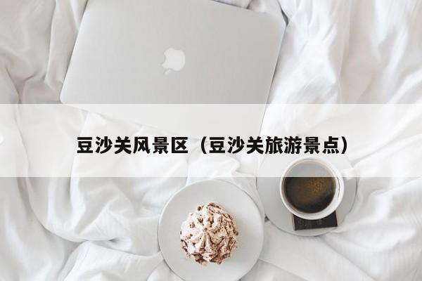 豆沙關(guān)風(fēng)景區(qū)_豆沙關(guān)旅游景點(diǎn)插圖 2dbdfce250433c5d7c64c30a9c53e964.jpg