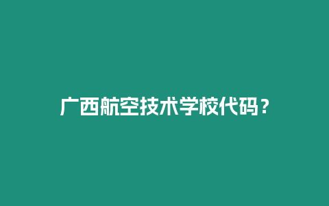 廣西航空技術學校代碼？